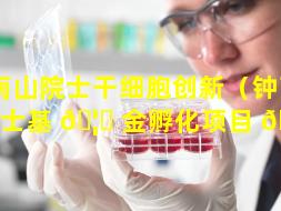 钟南山院士干细胞创新（钟南山院士基 🦆 金孵化项目 🦋 ）